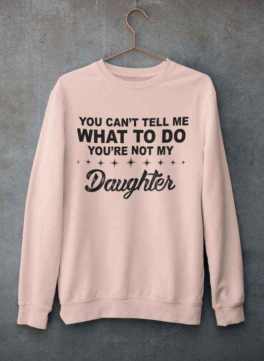 You Can't Tell Me What To Do You're Not My Daughter Sweat Shirt